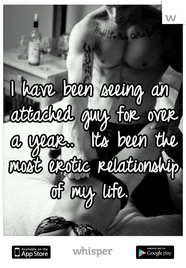 I have been seeing an attached guy for over a year..  Its been the most erotic relationship of my life. 