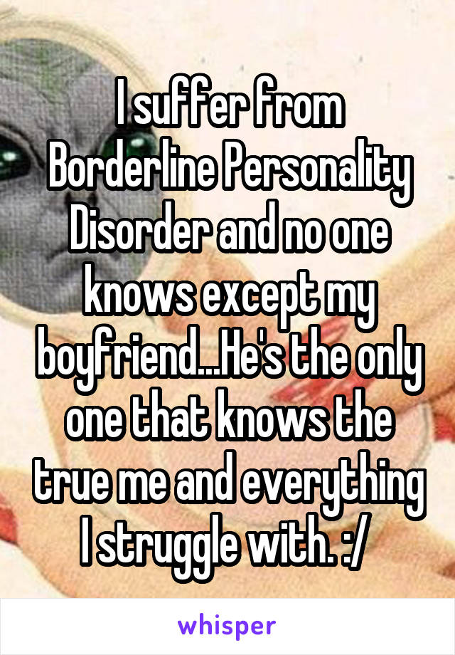 I suffer from Borderline Personality Disorder and no one knows except my boyfriend...He's the only one that knows the true me and everything I struggle with. :/ 