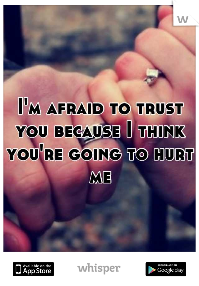 I'm afraid to trust you because I think you're going to hurt me