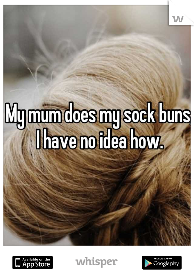 My mum does my sock buns, I have no idea how.