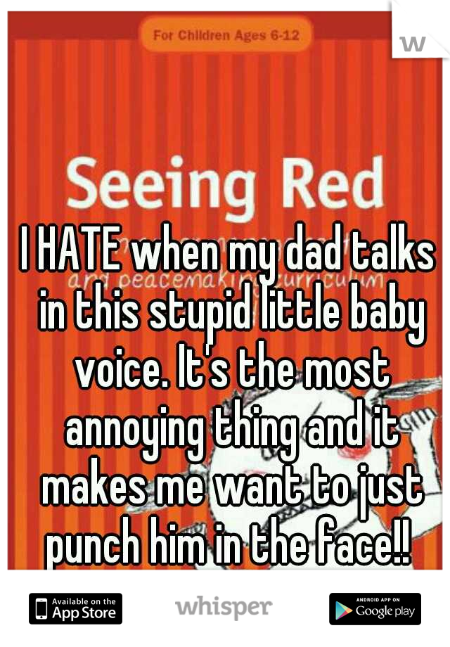 I HATE when my dad talks in this stupid little baby voice. It's the most annoying thing and it makes me want to just punch him in the face!! 