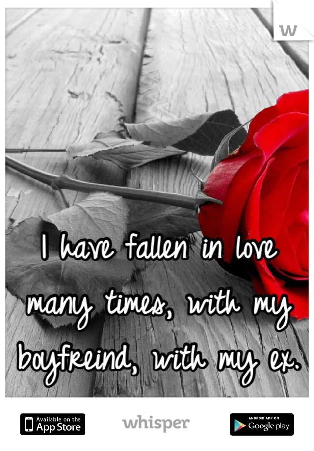 I have fallen in love many times, with my boyfreind, with my ex. And I love them both..