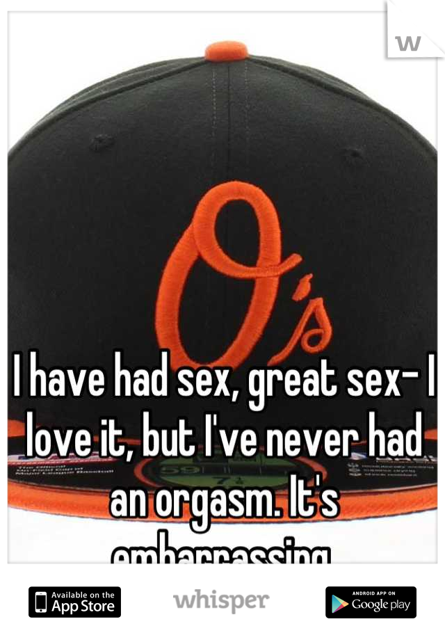 I have had sex, great sex- I love it, but I've never had an orgasm. It's embarrassing.