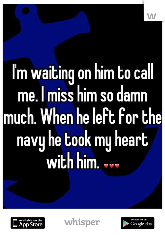 I'm waiting on him to call me. I miss him so damn much. When he left for the navy he took my heart with him. ❤❤❤
