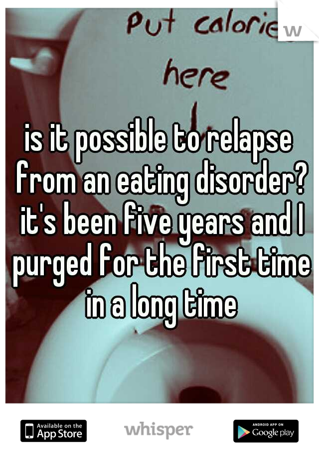 is it possible to relapse from an eating disorder? it's been five years and I purged for the first time in a long time