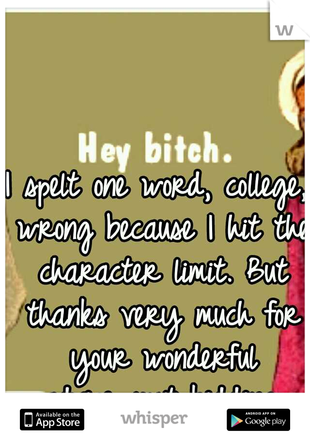 I spelt one word, college, wrong because I hit the character limit. But thanks very much for your wonderful advice...just kidding.
