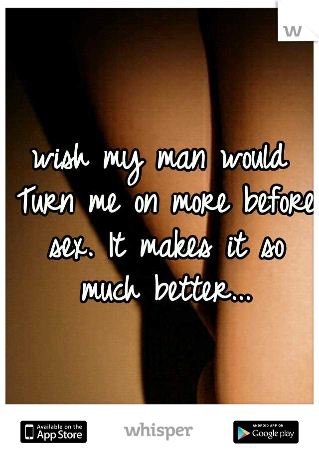 wish my man would Turn me on more before sex. It makes it so much better...