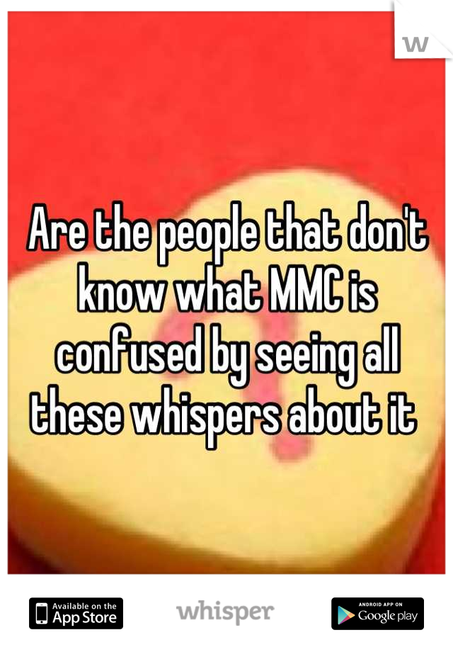Are the people that don't know what MMC is confused by seeing all these whispers about it 