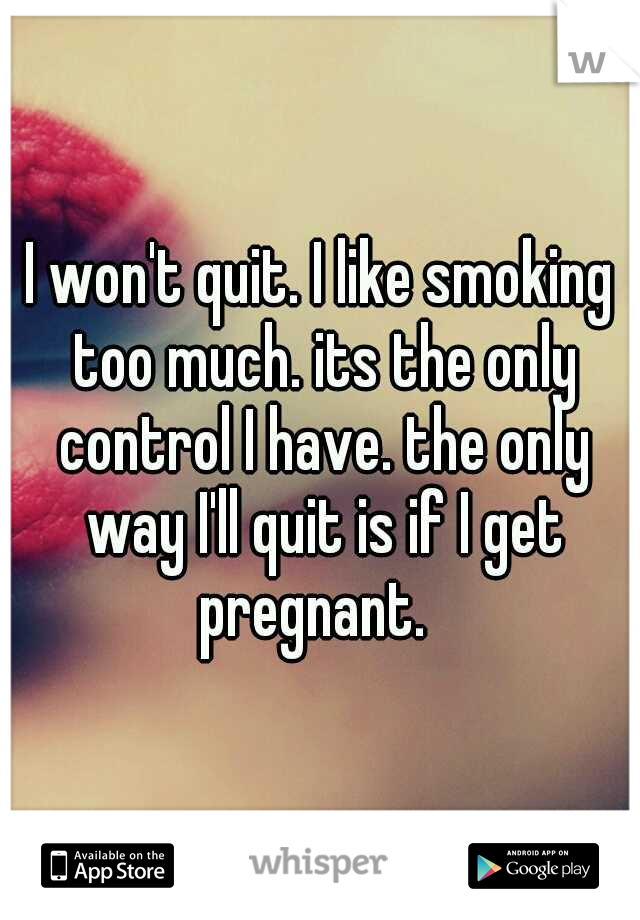 I won't quit. I like smoking too much. its the only control I have. the only way I'll quit is if I get pregnant.  