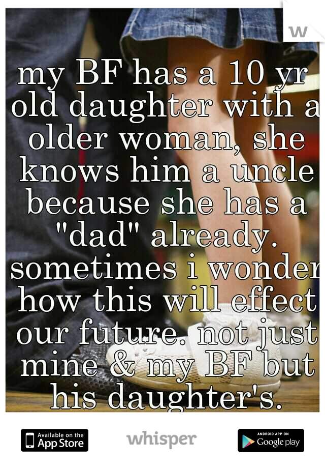 my BF has a 10 yr old daughter with a older woman, she knows him a uncle because she has a "dad" already. sometimes i wonder how this will effect our future. not just mine & my BF but his daughter's.