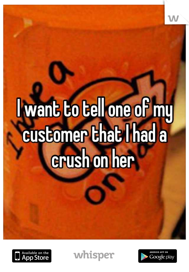 I want to tell one of my customer that I had a crush on her 