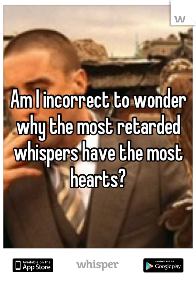 Am I incorrect to wonder why the most retarded whispers have the most hearts?