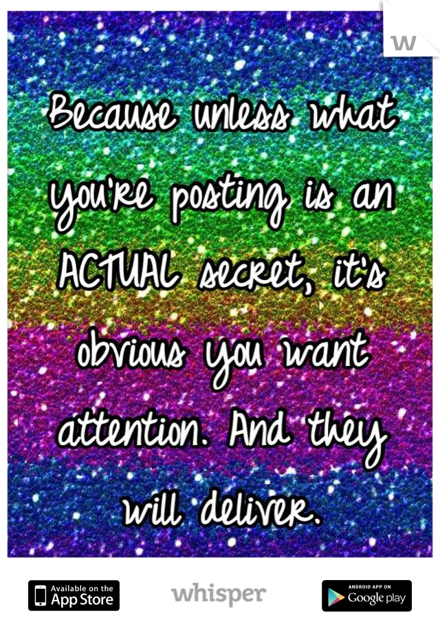 Because unless what 
you're posting is an 
ACTUAL secret, it's 
obvious you want attention. And they 
will deliver.
