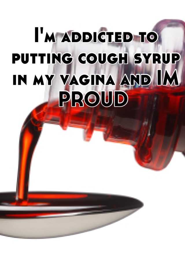 I M Addicted To Putting Cough Syrup In My Vagina And Im Proud