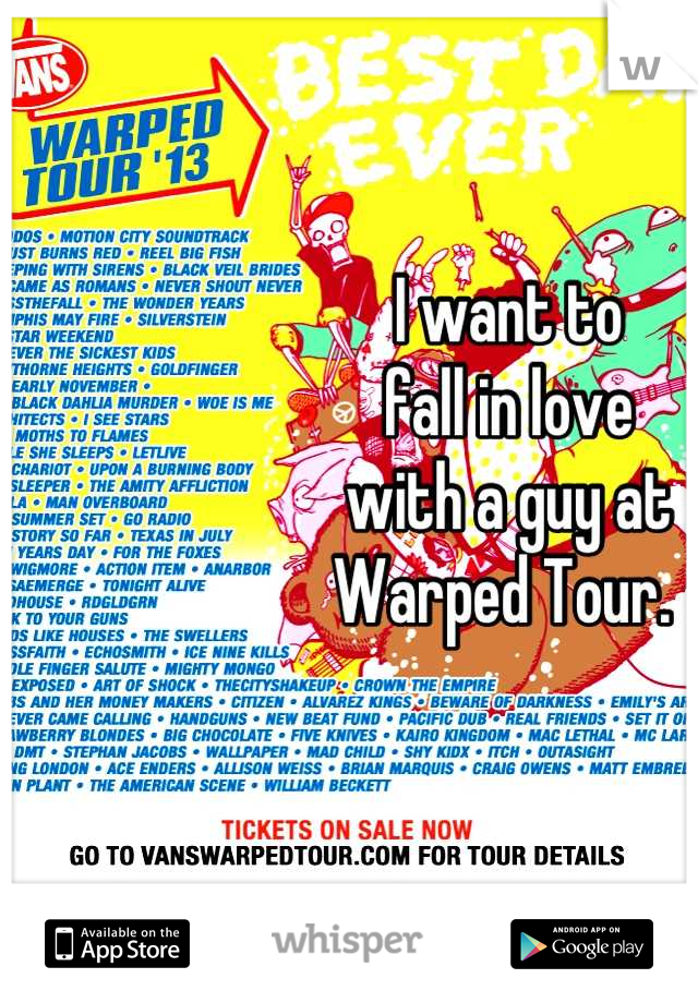 I want to 
fall in love 
with a guy at 
Warped Tour. 