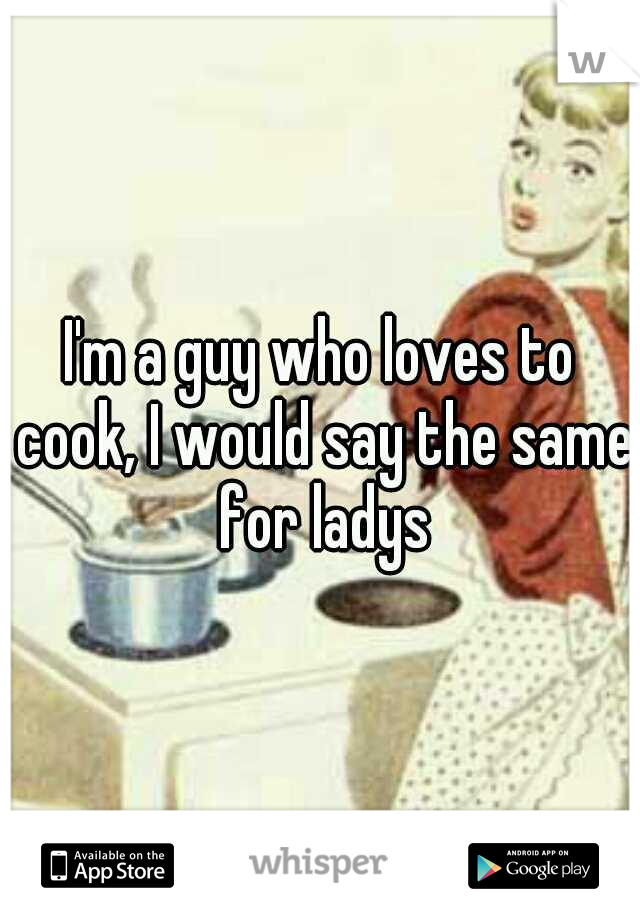 I'm a guy who loves to cook, I would say the same for ladys