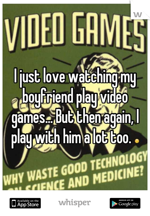 I just love watching my boyfriend play video games... But then again, I play with him a lot too. 😏