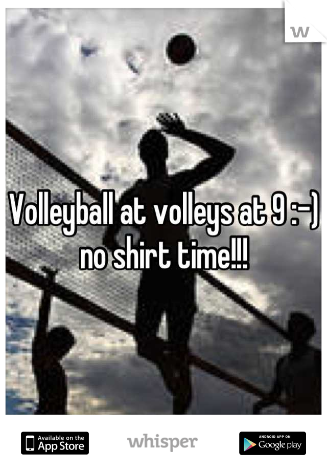 Volleyball at volleys at 9 :-) no shirt time!!!