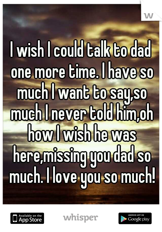 I wish I could talk to dad one more time. I have so much I want to say,so much I never told him,oh how I wish he was here,missing you dad so much. I love you so much!