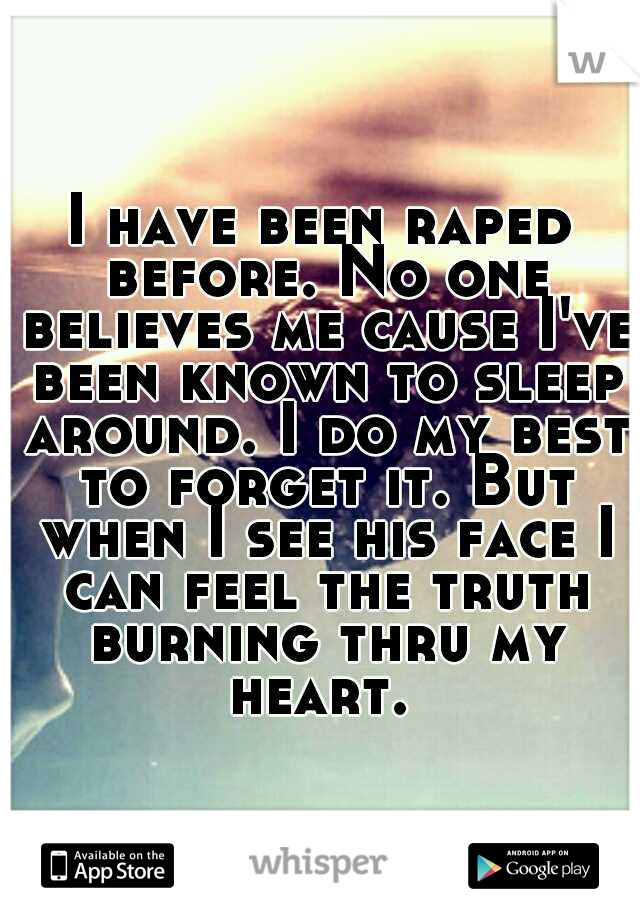 I have been raped before. No one believes me cause I've been known to sleep around. I do my best to forget it. But when I see his face I can feel the truth burning thru my heart. 
