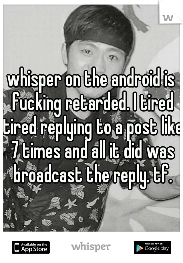 whisper on the android is fucking retarded. I tired tired replying to a post like 7 times and all it did was broadcast the reply. tf.