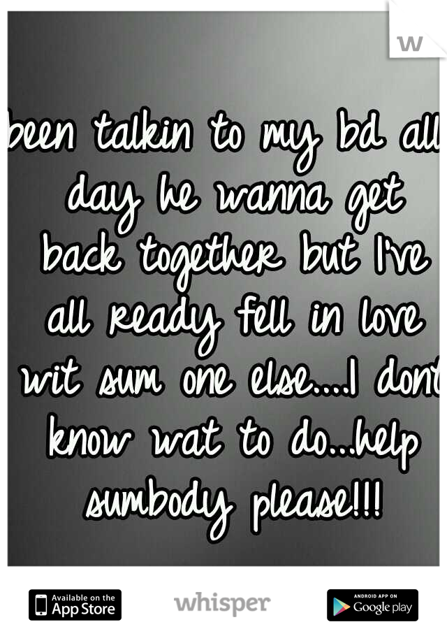 been talkin to my bd all day he wanna get back together but I've all ready fell in love wit sum one else....I dont know wat to do...help sumbody please!!!