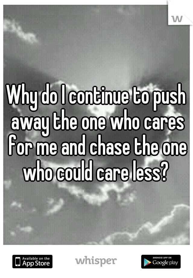 Why do I continue to push away the one who cares for me and chase the one who could care less? 