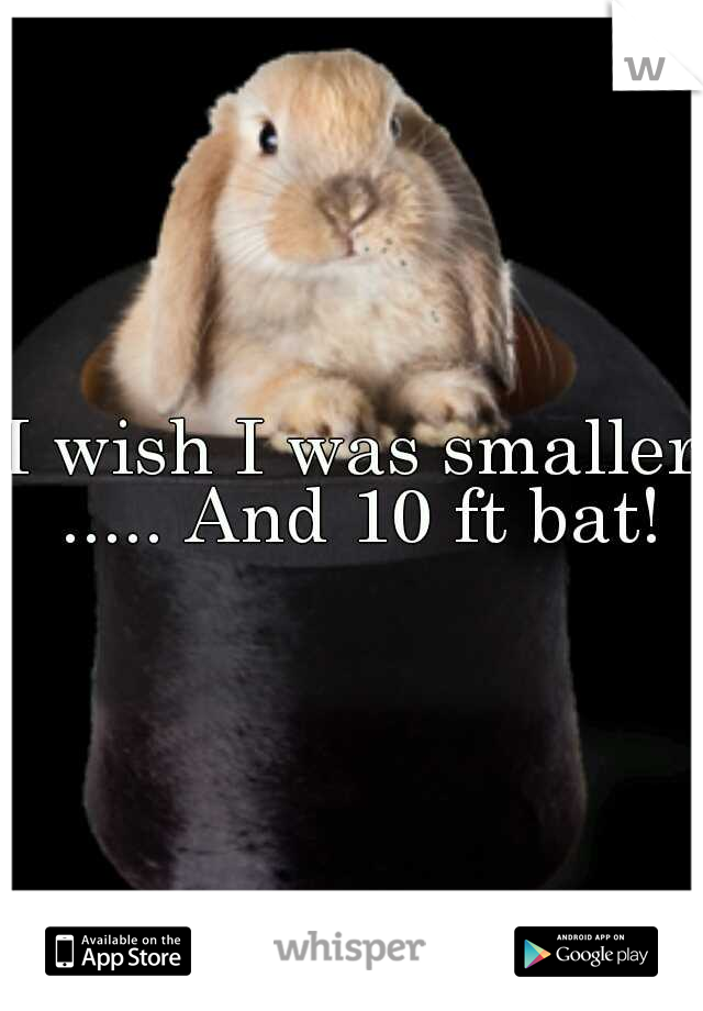 I wish I was smaller ..... And 10 ft bat!