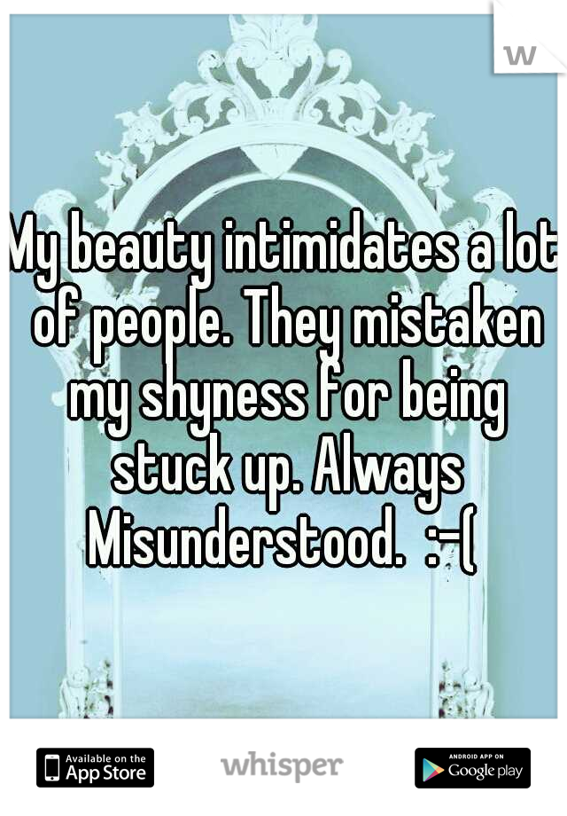 My beauty intimidates a lot of people. They mistaken my shyness for being stuck up. Always Misunderstood.  :-( 