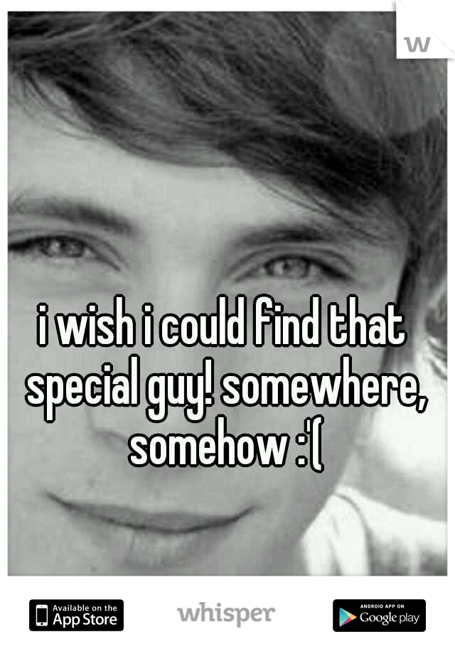 i wish i could find that special guy! somewhere, somehow :'(