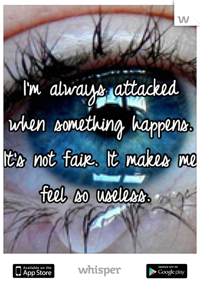 I'm always attacked when something happens. It's not fair. It makes me feel so useless. 
