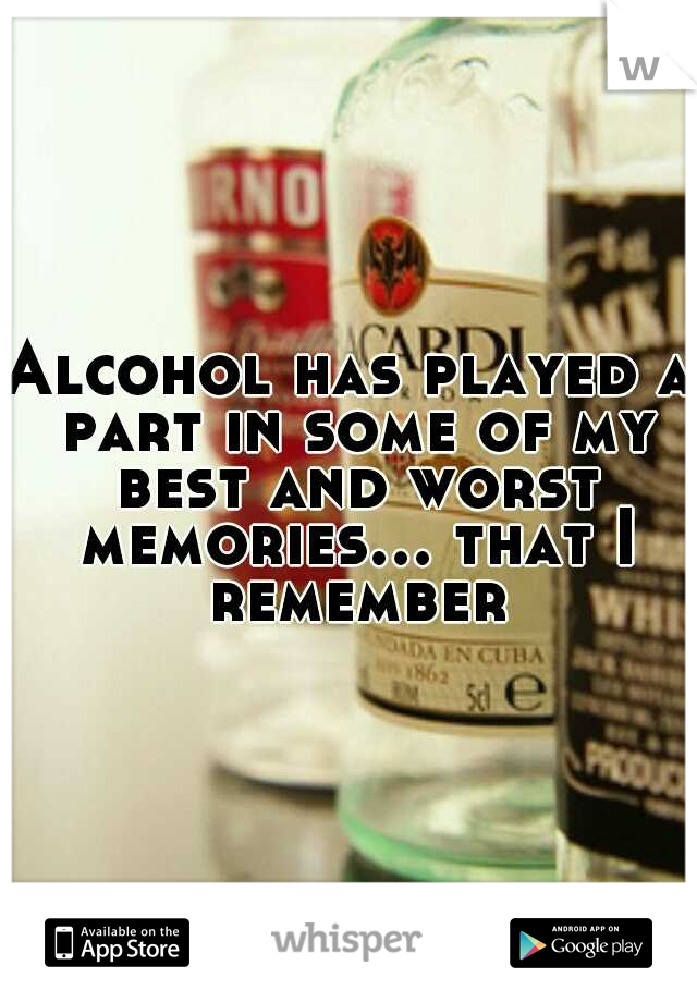 Alcohol has played a part in some of my best and worst memories... that I remember