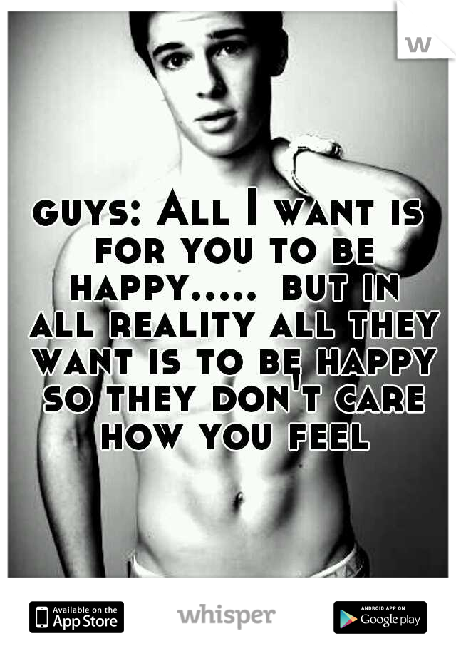 guys: All I want is for you to be happy.....
but in all reality all they want is to be happy so they don't care how you feel
