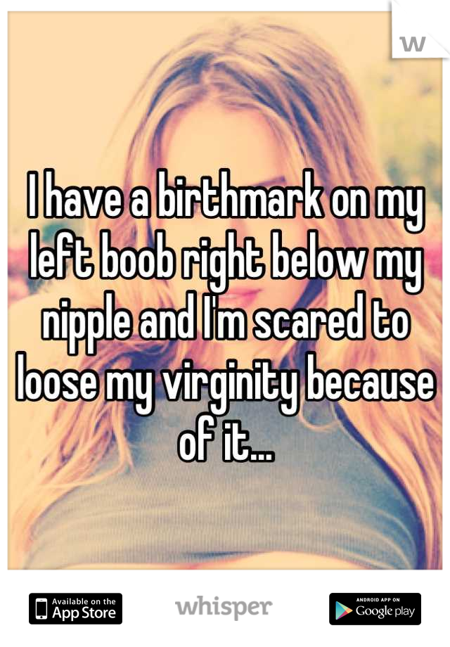 I have a birthmark on my left boob right below my nipple and I'm scared to loose my virginity because of it...