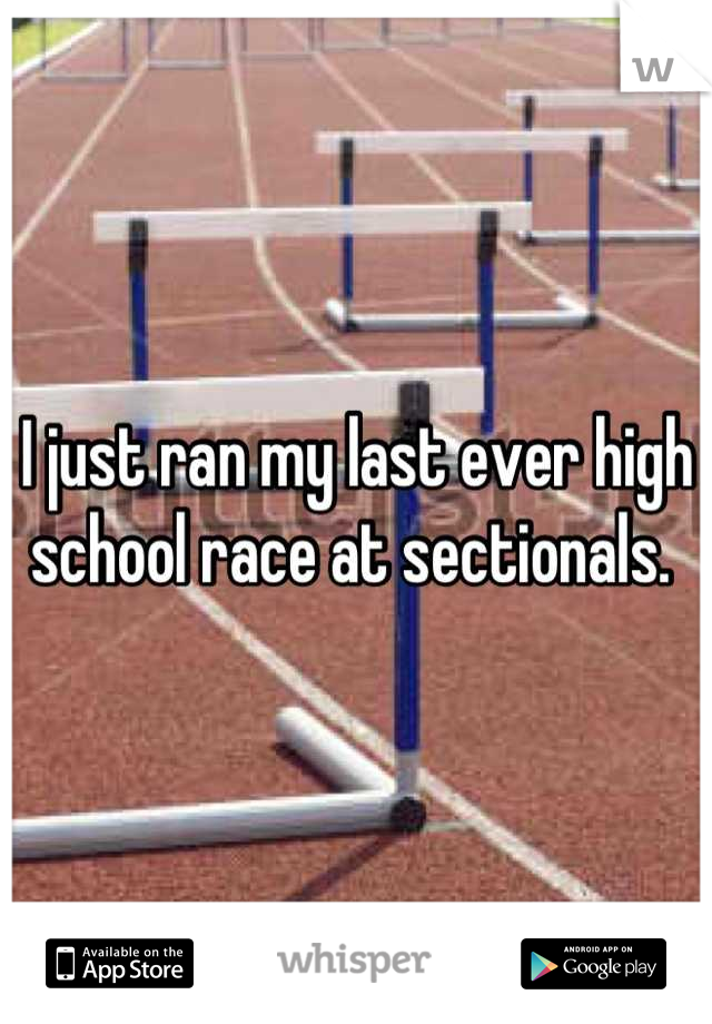 I just ran my last ever high school race at sectionals. 