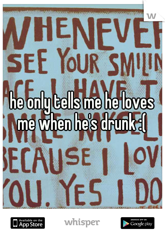he only tells me he loves me when he's drunk :( 