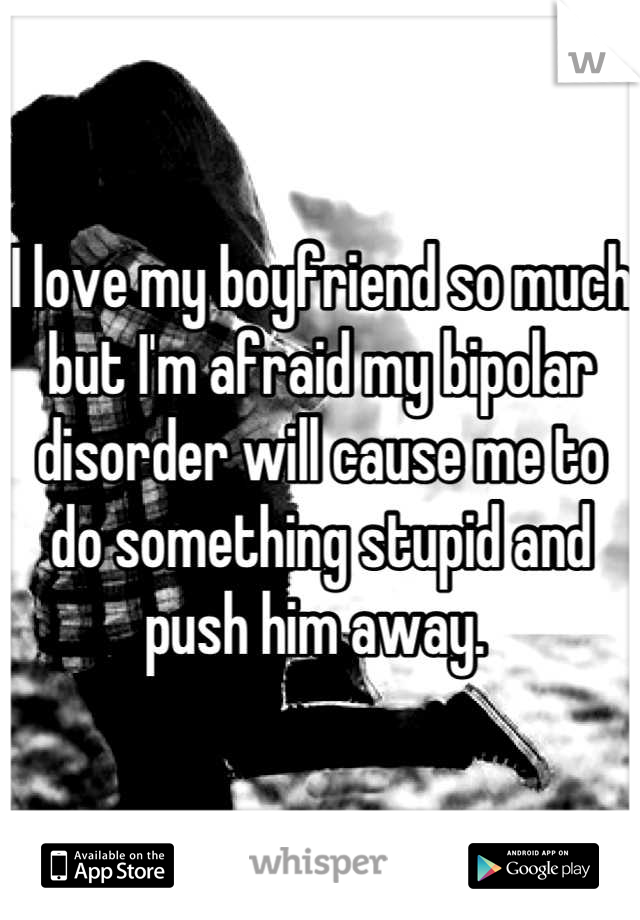 I love my boyfriend so much but I'm afraid my bipolar disorder will cause me to do something stupid and push him away. 