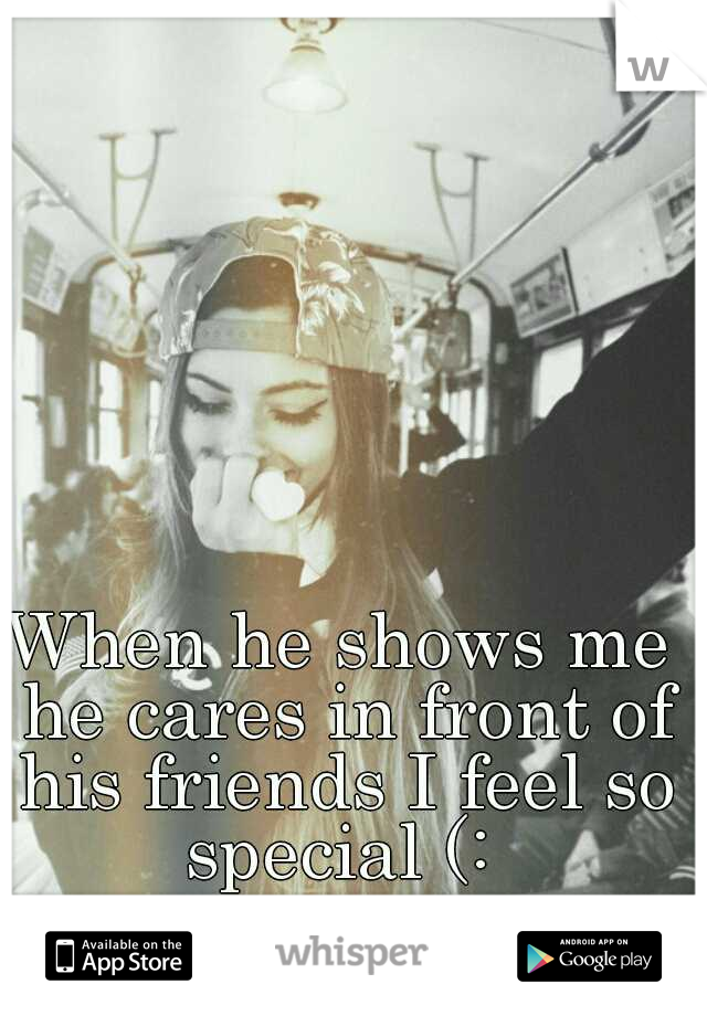 When he shows me he cares in front of his friends I feel so special (: 