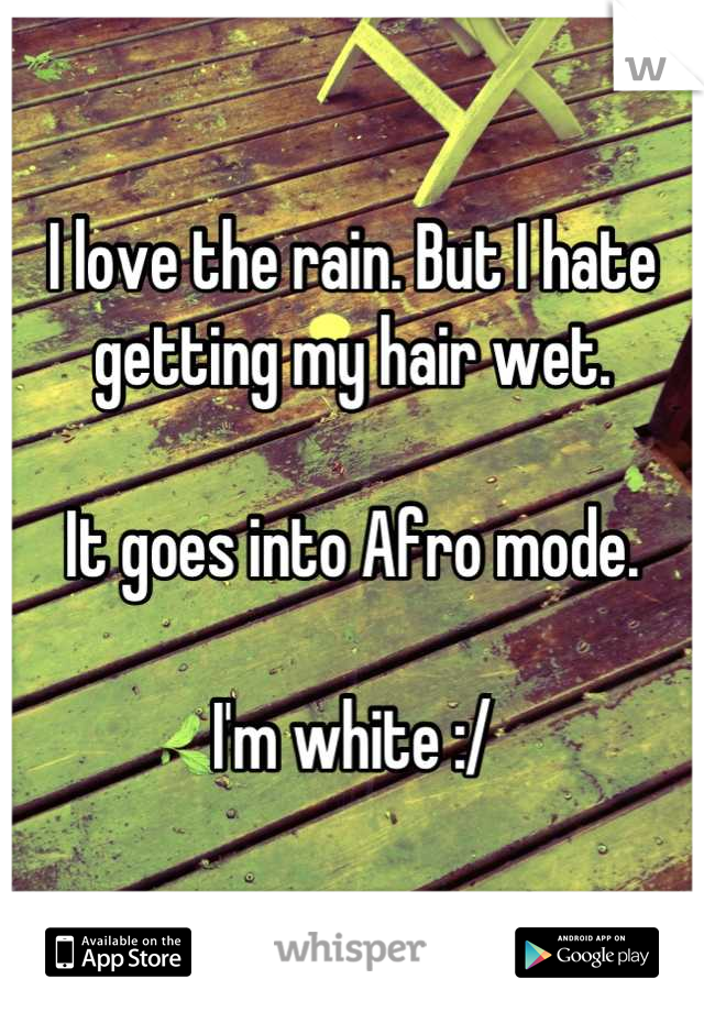 I love the rain. But I hate getting my hair wet. 

It goes into Afro mode. 

I'm white :/