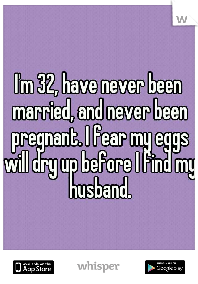 I'm 32, have never been married, and never been pregnant. I fear my eggs will dry up before I find my husband.