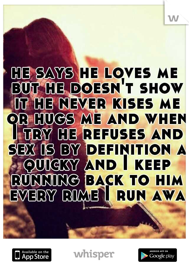 he says he loves me but he doesn't show it he never kises me or hugs me and when I try he refuses and sex is by definition a quicky and I keep running back to him every rime I run away
