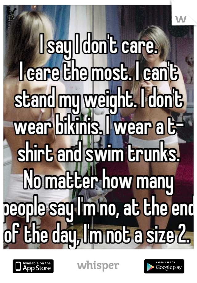I say I don't care.
I care the most. I can't stand my weight. I don't wear bikinis. I wear a t-shirt and swim trunks.
No matter how many people say I'm no, at the end of the day, I'm not a size 2. 