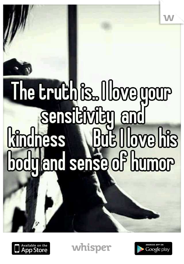 The truth is.. I love your sensitivity  and kindness


But I love his body and sense of humor 