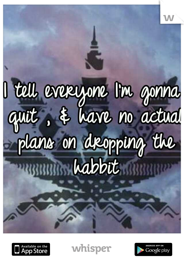 I tell everyone I'm gonna quit , & have no actual plans on dropping the habbit