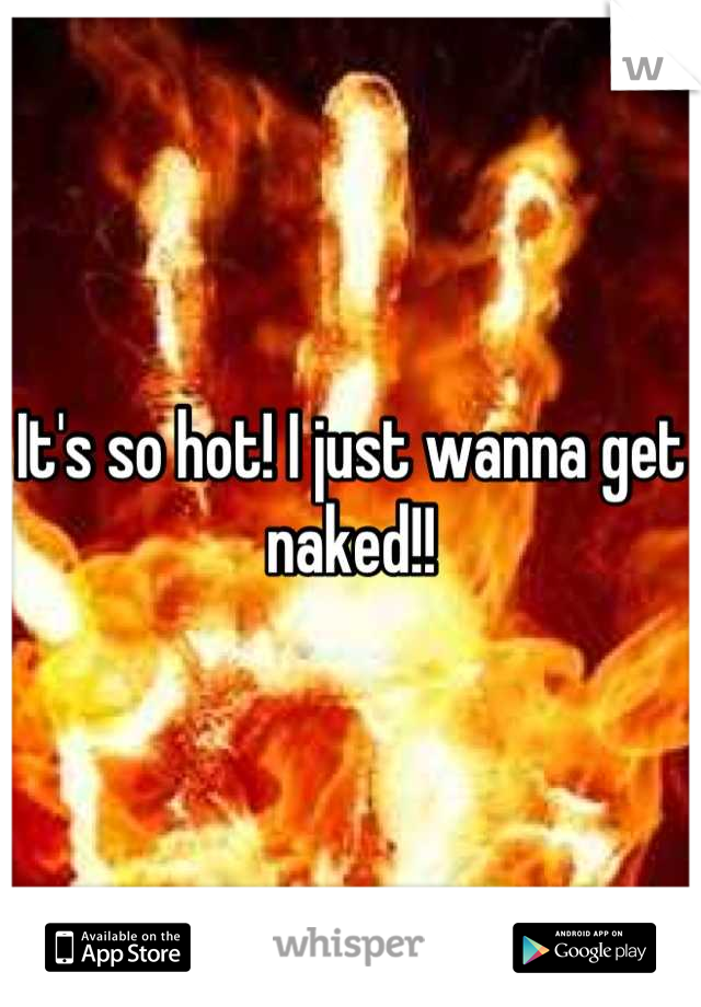 It's so hot! I just wanna get naked!!