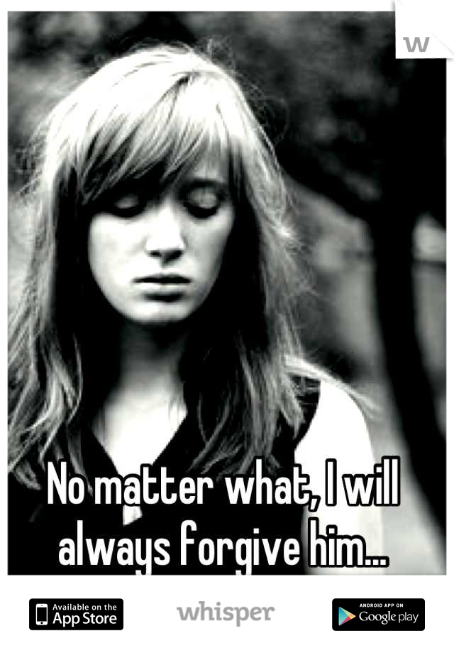 No matter what, I will always forgive him...