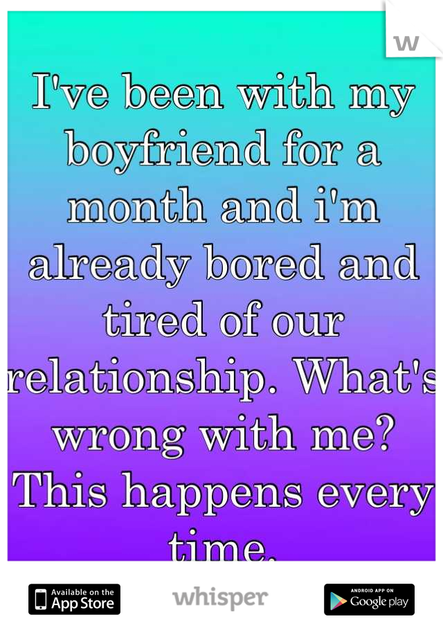 I've been with my boyfriend for a month and i'm already bored and tired of our relationship. What's wrong with me? This happens every time.
