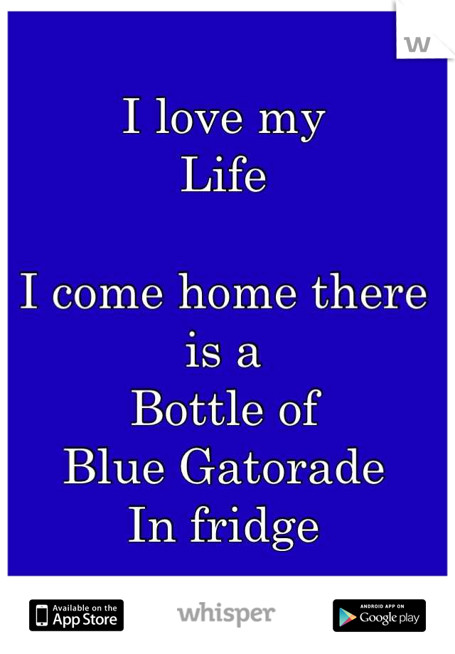 I love my
Life

I come home there is a 
Bottle of 
Blue Gatorade 
In fridge