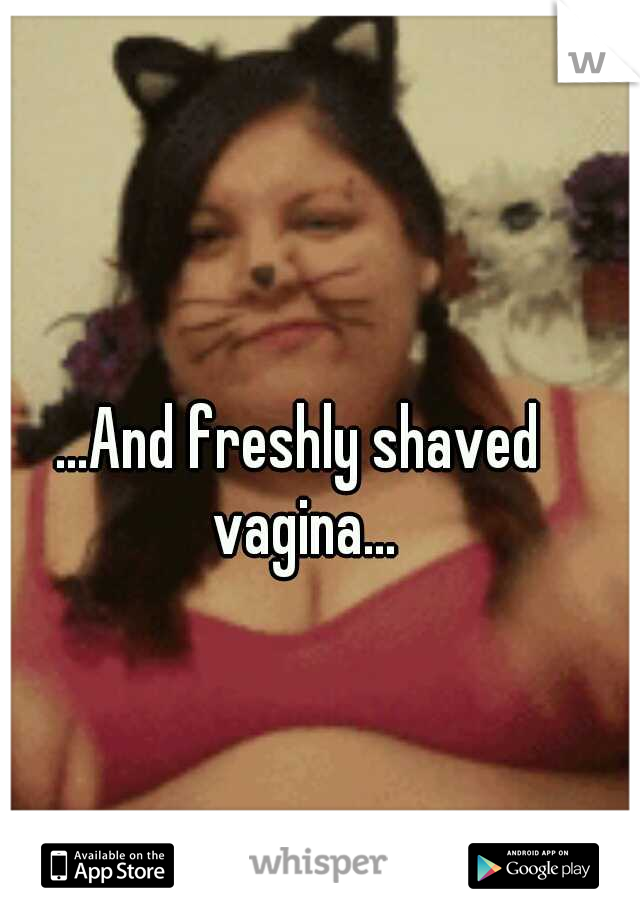 ...And freshly shaved vagina...