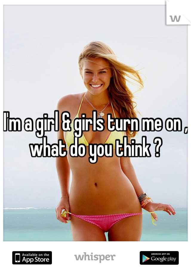 I'm a girl & girls turn me on , what do you think ?